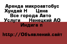 Аренда микроавтобус Хундай Н1  › Цена ­ 50 - Все города Авто » Услуги   . Ненецкий АО,Индига п.